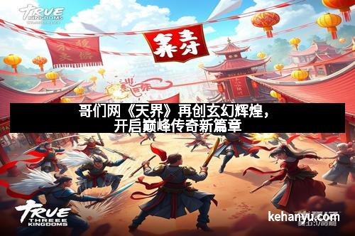 哥们网《天界》再创玄幻辉煌，开启巅峰传奇新篇章
