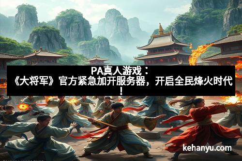 PA真人游戏：《大将军》官方紧急加开服务器，开启全民烽火时代！